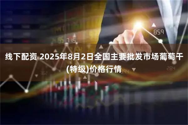 线下配资 2025年8月2日全国主要批发市场葡萄干(特级)价格行情