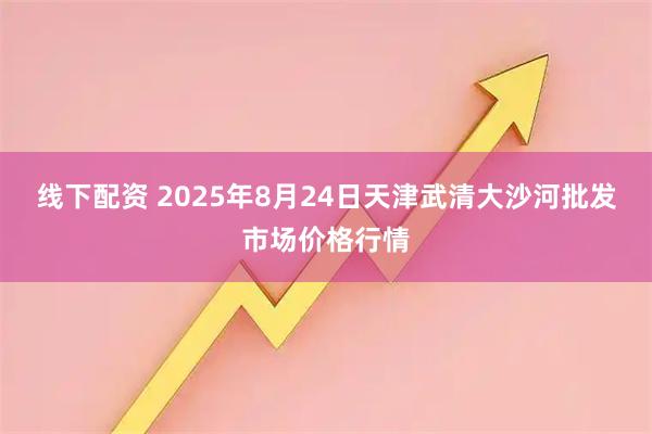 线下配资 2025年8月24日天津武清大沙河批发市场价格行情