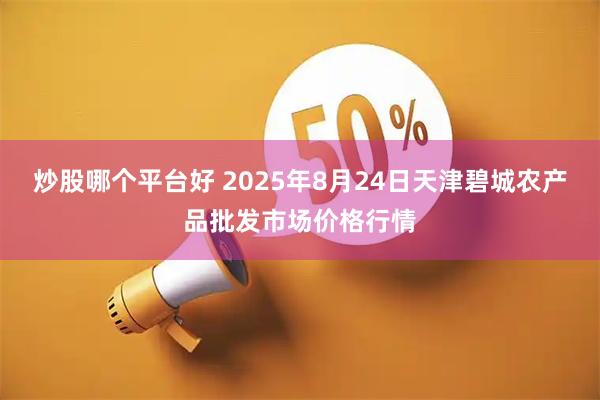 炒股哪个平台好 2025年8月24日天津碧城农产品批发市场价格行情