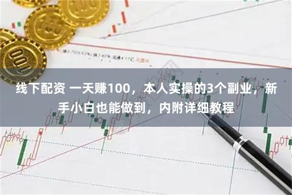 线下配资 一天赚100，本人实操的3个副业，新手小白也能做到，内附详细教程