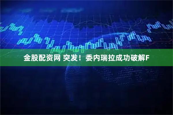 金股配资网 突发！委内瑞拉成功破解F