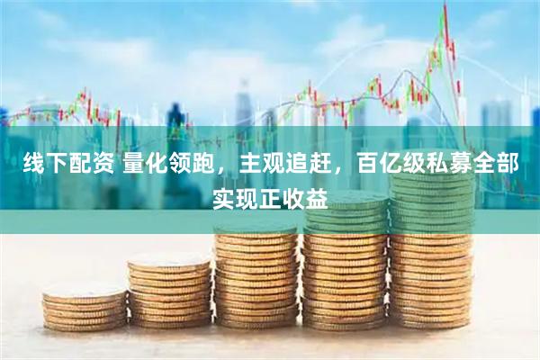 线下配资 量化领跑，主观追赶，百亿级私募全部实现正收益
