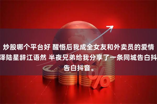 炒股哪个平台好 醒悟后我成全女友和外卖员的爱情 言泽陆星辞江语然 半夜兄弟给我分享了一条同城告白抖音。