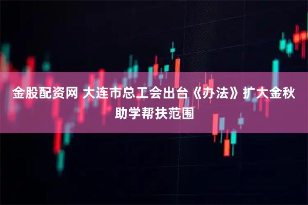 金股配资网 大连市总工会出台《办法》扩大金秋助学帮扶范围