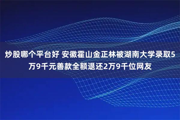 炒股哪个平台好 安徽霍山金正林被湖南大学录取5万9千元善款全额退还2万9千位网友