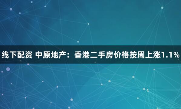 线下配资 中原地产：香港二手房价格按周上涨1.1%